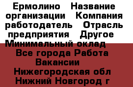 Ермолино › Название организации ­ Компания-работодатель › Отрасль предприятия ­ Другое › Минимальный оклад ­ 1 - Все города Работа » Вакансии   . Нижегородская обл.,Нижний Новгород г.